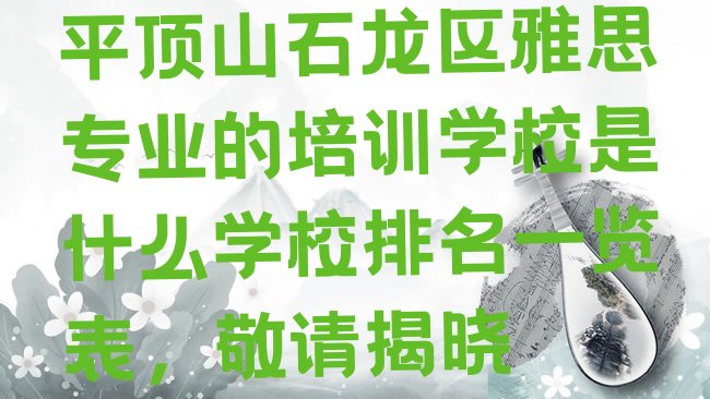 十大平顶山石龙区雅思专业的培训学校是什么学校排名一览表，敬请揭晓排行榜