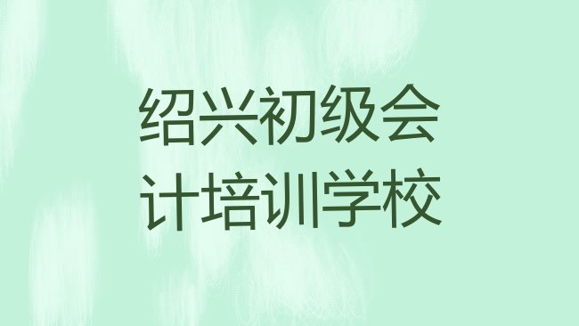 十大绍兴柯桥区初级会计培训学校怎么找名单一览排行榜