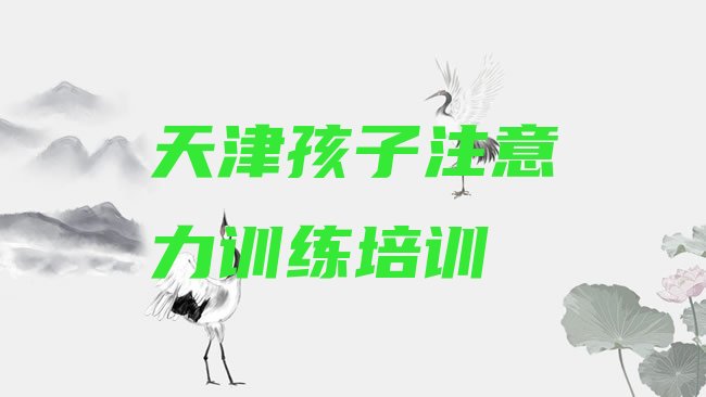 十大2025年学天津孩子注意力训练培训机构排名前五排行榜