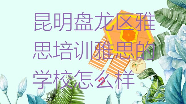 十大昆明盘龙区雅思培训雅思的学校怎么样排行榜