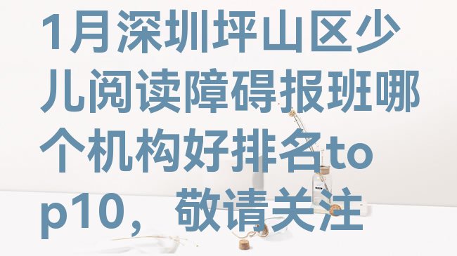 十大1月深圳坪山区少儿阅读障碍报班哪个机构好排名top10，敬请关注排行榜