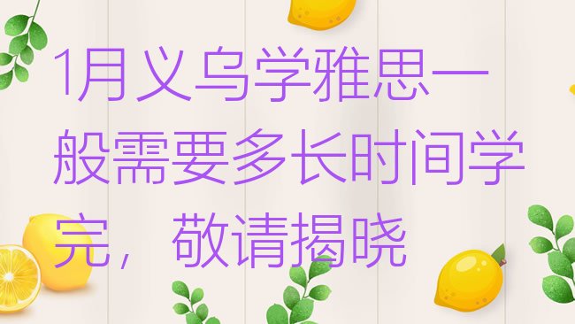 十大1月义乌学雅思一般需要多长时间学完，敬请揭晓排行榜