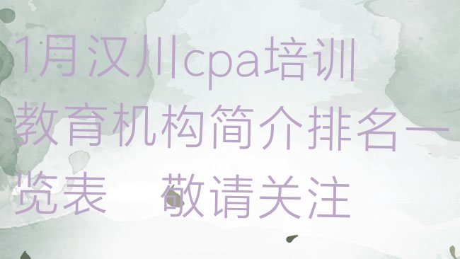 十大1月汉川cpa培训教育机构简介排名一览表，敬请关注排行榜