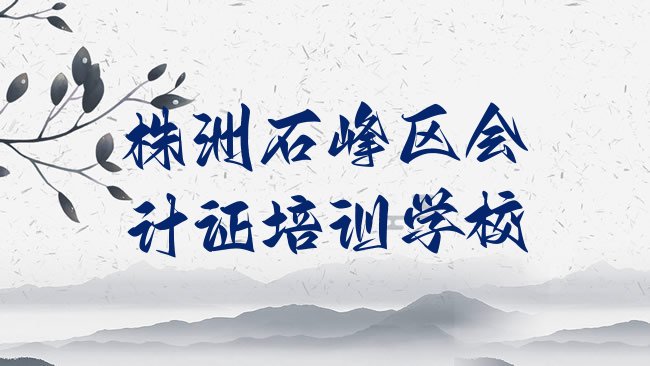 十大株洲石峰区会计证学校培训哪里好一点排名，敬请揭晓排行榜