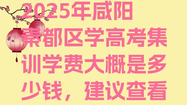 十大2025年咸阳秦都区学高考集训学费大概是多少钱，建议查看排行榜