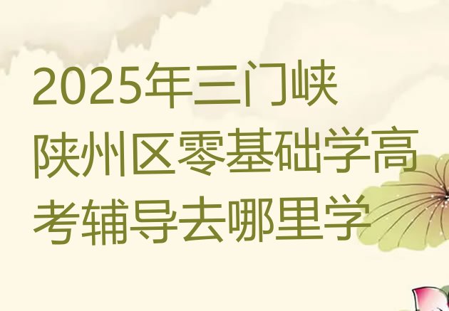 十大2025年三门峡陕州区零基础学高考辅导去哪里学排行榜