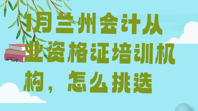 十大1月兰州会计从业资格证培训机构，怎么挑选排行榜