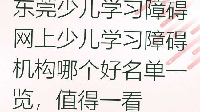 十大东莞少儿学习障碍网上少儿学习障碍机构哪个好名单一览，值得一看排行榜