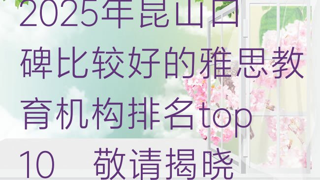 十大2025年昆山口碑比较好的雅思教育机构排名top10，敬请揭晓排行榜