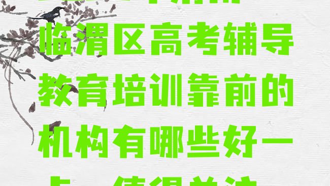 十大2025年渭南临渭区高考辅导教育培训靠前的机构有哪些好一点，值得关注排行榜