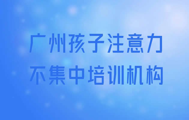 十大2025年广州孩子注意力不集中培训学校实力排行榜