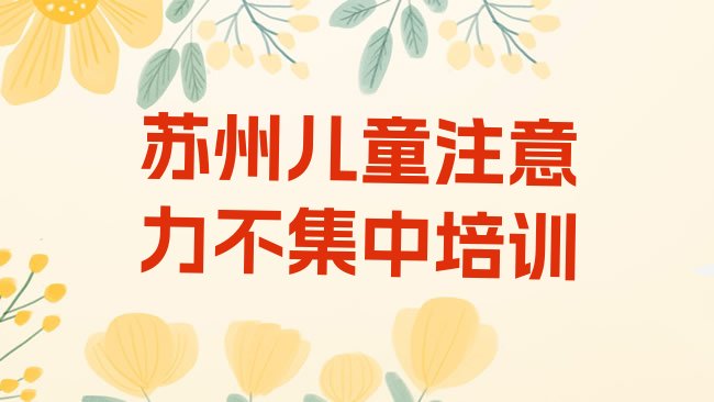 十大苏州相城区儿童注意力不集中培训班更好的建议，不容忽视排行榜