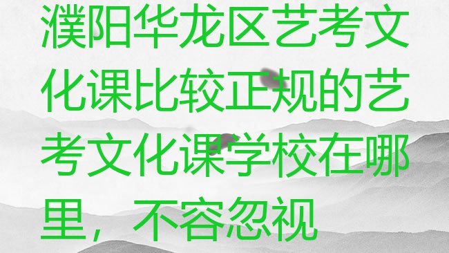 十大濮阳华龙区艺考文化课比较正规的艺考文化课学校在哪里，不容忽视排行榜