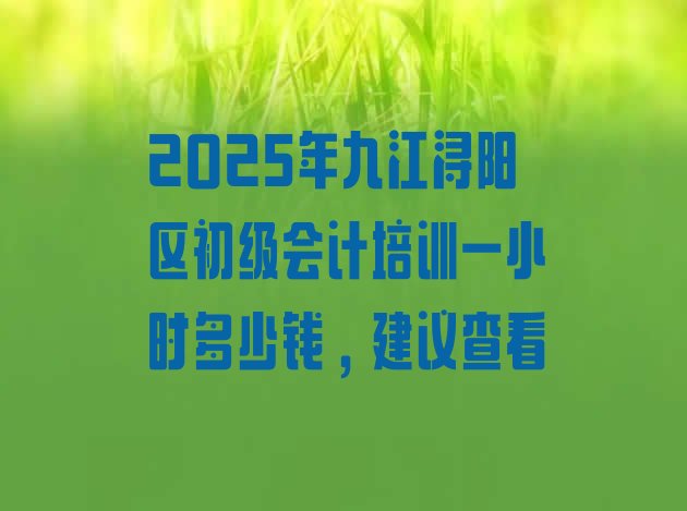 十大2025年九江浔阳区初级会计培训一小时多少钱，建议查看排行榜