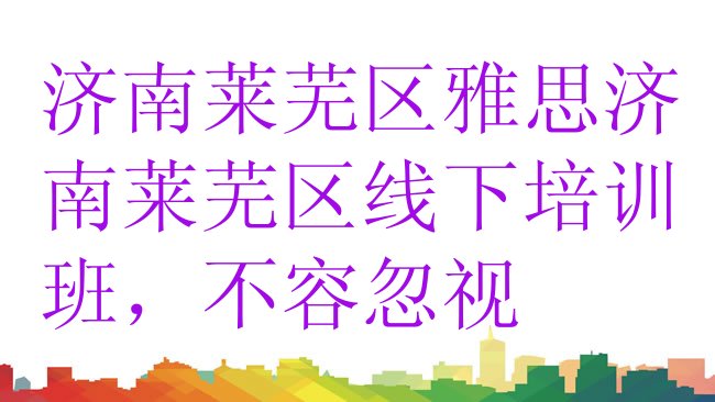 十大济南莱芜区雅思济南莱芜区线下培训班，不容忽视排行榜