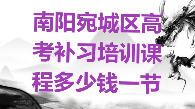 十大南阳宛城区高考补习培训课程多少钱一节排行榜