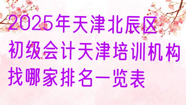 十大2025年天津北辰区初级会计天津培训机构找哪家排名一览表排行榜