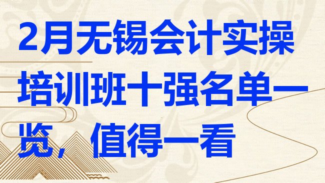 十大2月无锡会计实操培训班十强名单一览，值得一看排行榜