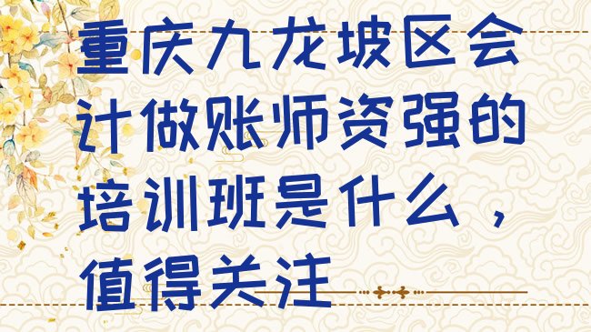 十大重庆九龙坡区会计做账师资强的培训班是什么，值得关注排行榜