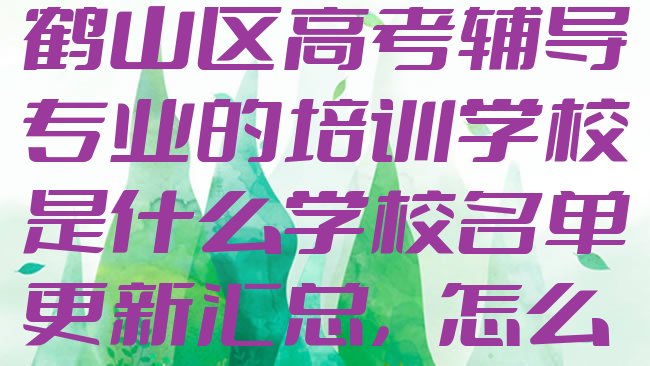 十大2025年鹤壁鹤山区高考辅导专业的培训学校是什么学校名单更新汇总，怎么挑选排行榜