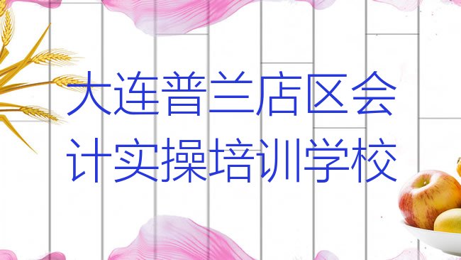 十大大连普兰店区会计实操附近哪有会计实操培训班实力排名名单排行榜