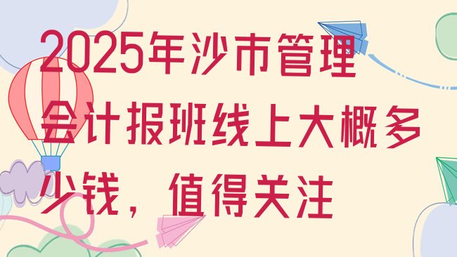 十大2025年沙市管理会计报班线上大概多少钱，值得关注排行榜