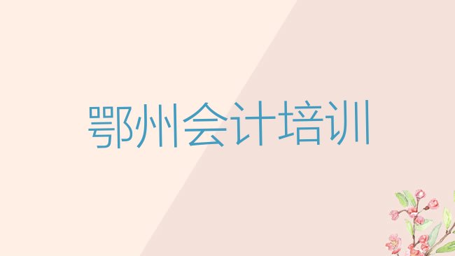 十大鄂州鄂城区会计做账培训教育机构哪个比较可靠一点推荐一览，建议查看排行榜