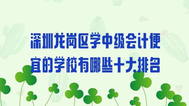 十大深圳龙岗区学中级会计便宜的学校有哪些十大排名排行榜