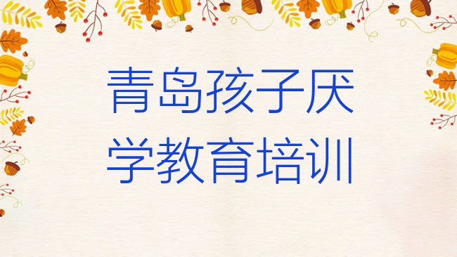 十大2月青岛即墨区孩子厌学教育培训班怎么选择比较好排名，对比分析排行榜