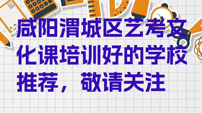 十大咸阳渭城区艺考文化课培训好的学校推荐，敬请关注排行榜