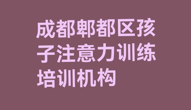 十大成都郫都区学孩子注意力训练培训机构，值得关注排行榜