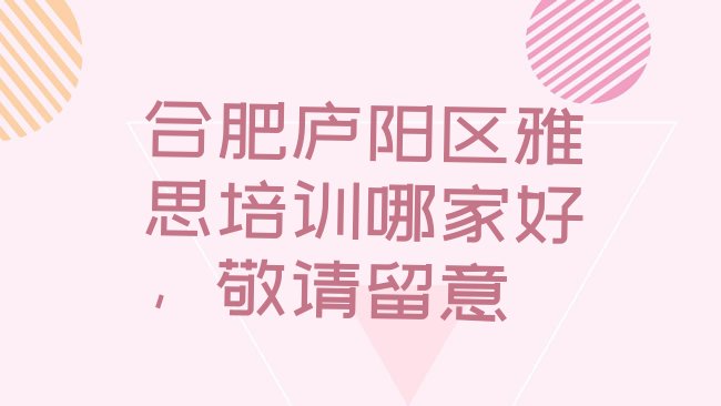 十大合肥庐阳区雅思培训哪家好，敬请留意排行榜