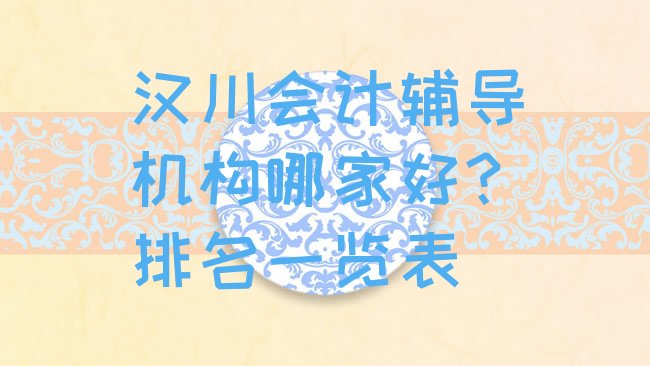 十大汉川会计辅导机构哪家好?排名一览表排行榜