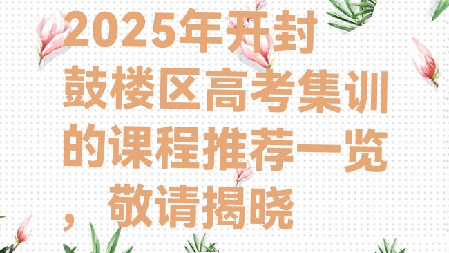 十大2025年开封鼓楼区高考集训的课程推荐一览，敬请揭晓排行榜