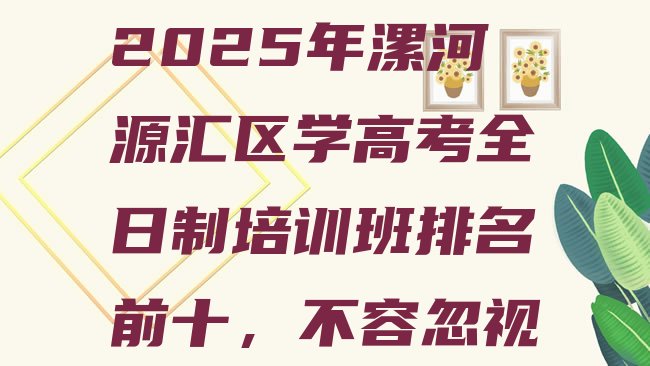 十大2025年漯河源汇区学高考全日制培训班排名前十，不容忽视排行榜