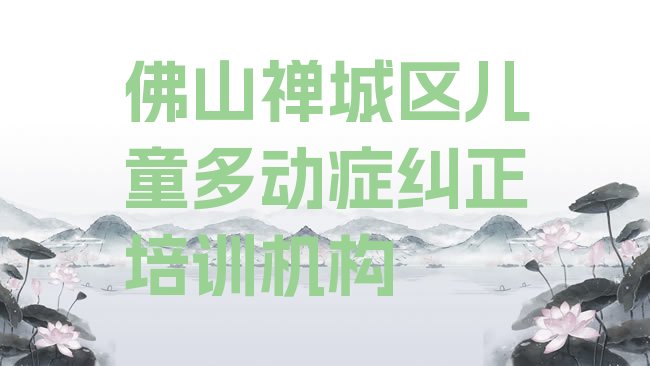 十大3月佛山禅城区报儿童多动症纠正培训班有必要吗名单一览，敬请关注排行榜