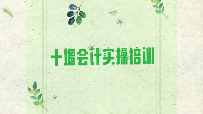 十大2025年十堰郧阳区有没有会计实操培训学校地址，倾心推荐排行榜