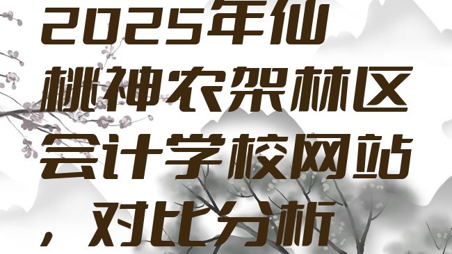 十大2025年仙桃神农架林区会计学校网站，对比分析排行榜