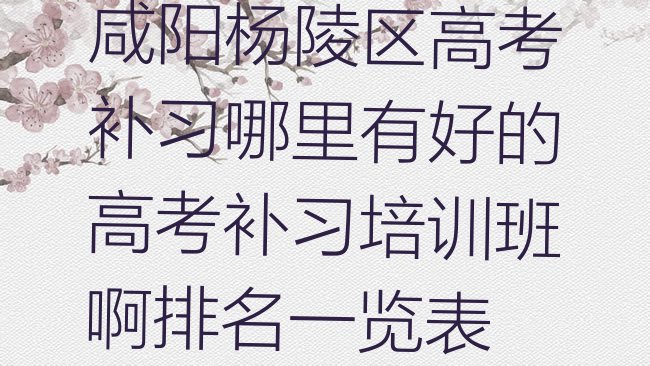 十大咸阳杨陵区高考补习哪里有好的高考补习培训班啊排名一览表排行榜