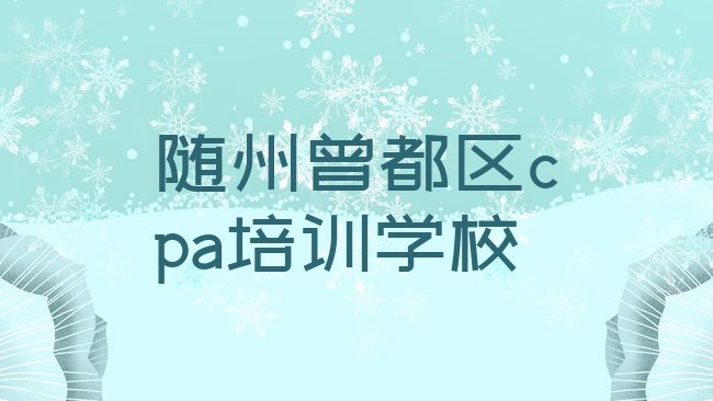 十大2025年随州曾都区cpa培训需要注意的问题排名top10，倾心推荐排行榜