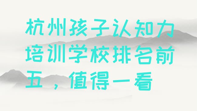 十大杭州孩子认知力培训学校排名前五，值得一看排行榜