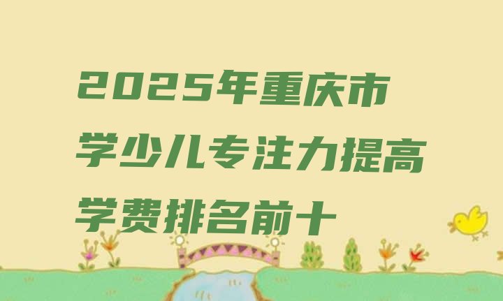 十大2025年重庆市学少儿专注力提高学费排名前十排行榜