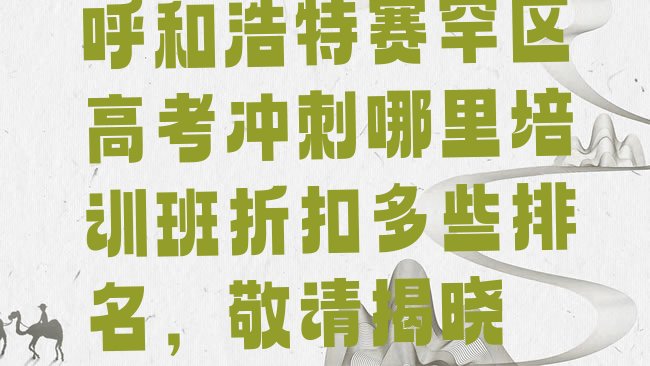 十大呼和浩特赛罕区高考冲刺哪里培训班折扣多些排名，敬请揭晓排行榜