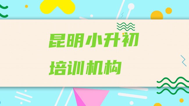 十大昆明西山区小升初入门培训实力排名名单，倾心推荐排行榜