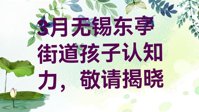 十大3月无锡东亭街道孩子认知力，敬请揭晓排行榜