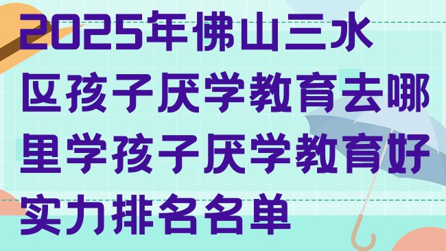 十大2025年佛山三水区孩子厌学教育去哪里学孩子厌学教育好实力排名名单排行榜