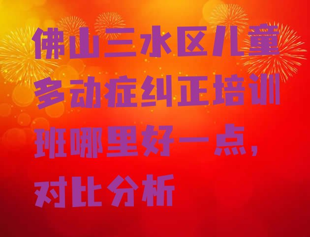 十大佛山三水区儿童多动症纠正培训班哪里好一点，对比分析排行榜